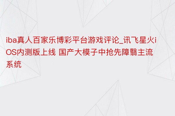 iba真人百家乐博彩平台游戏评论_讯飞星火iOS内测版上线 